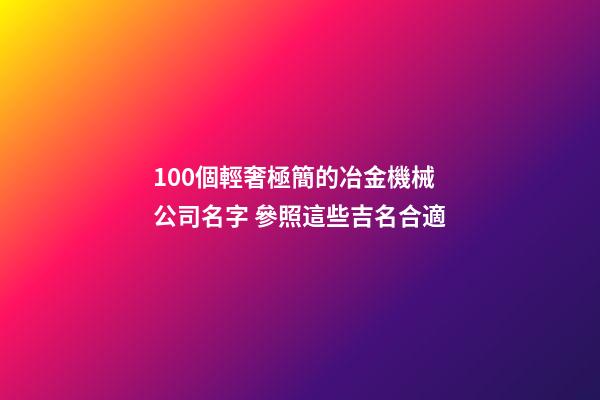 100個輕奢極簡的冶金機械公司名字 參照這些吉名合適-第1張-公司起名-玄機派